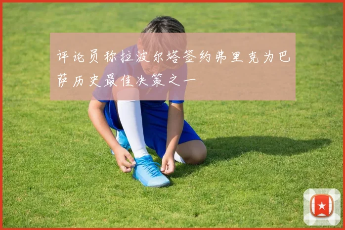 评论员称拉波尔塔签约弗里克为巴萨历史最佳决策之一