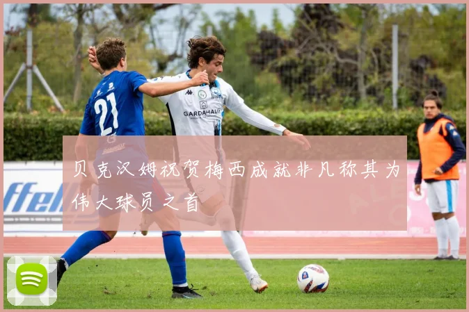 贝克汉姆祝贺梅西成就非凡称其为伟大球员之首