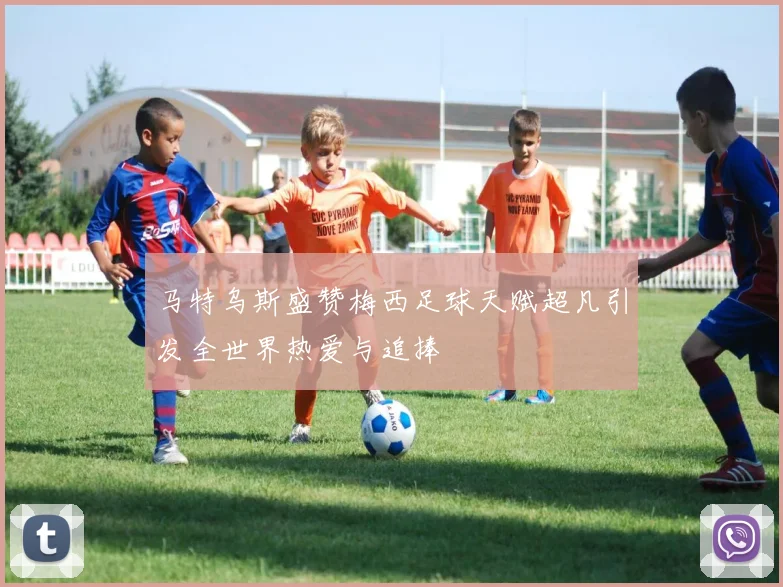 马特乌斯盛赞梅西足球天赋超凡引发全世界热爱与追捧