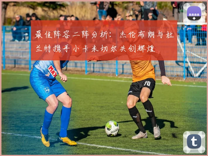 最佳阵容二阵分析：杰伦布朗与杜兰特携手小卡米切尔共创辉煌