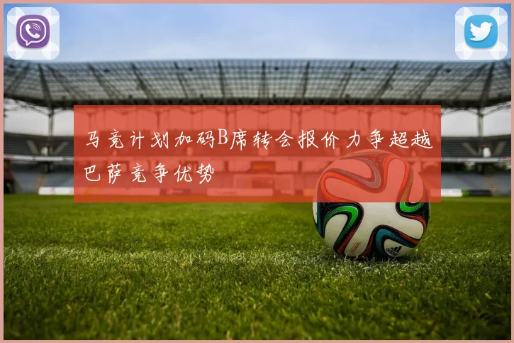 马竞计划加码B席转会报价力争超越巴萨竞争优势