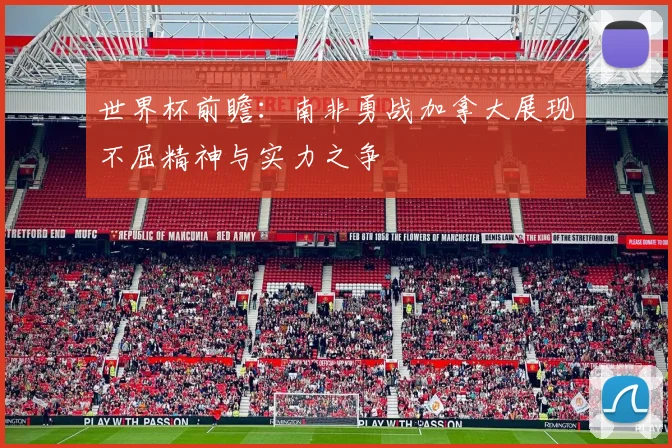 世界杯前瞻：南非勇战加拿大展现不屈精神与实力之争