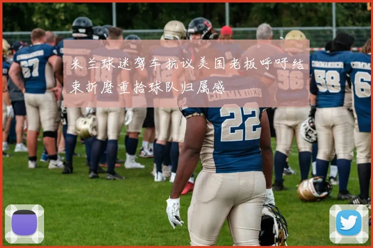 米兰球迷驾车抗议美国老板呼吁结束折磨重拾球队归属感