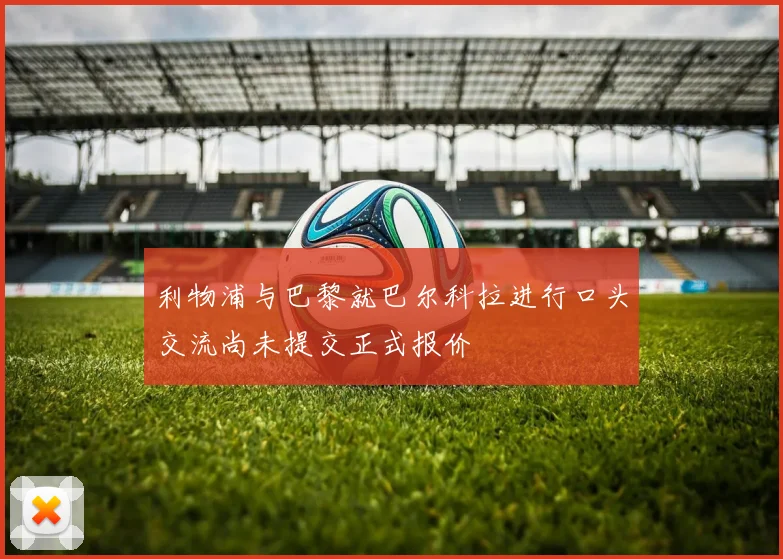利物浦与巴黎就巴尔科拉进行口头交流尚未提交正式报价