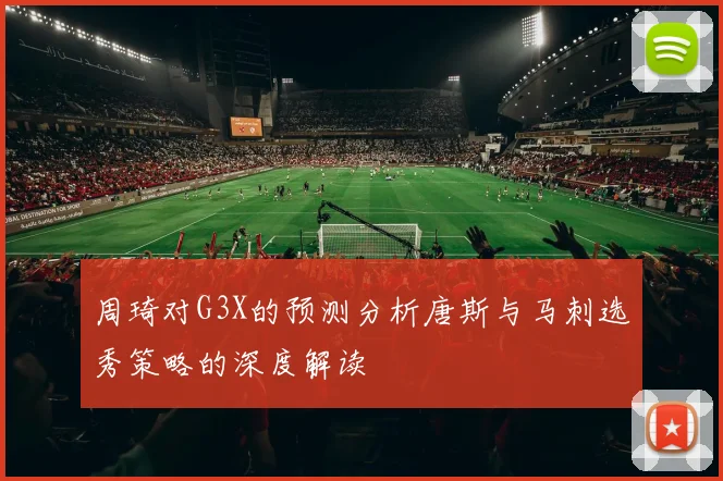 周琦对G3X的预测分析唐斯与马刺选秀策略的深度解读