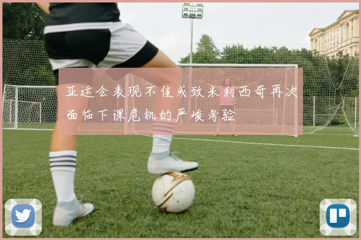 亚运会表现不佳或致米利西奇再次面临下课危机的严峻考验