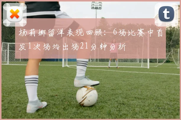 杨莉娜留洋表现回顾：6场比赛中首发1次场均出场21分钟分析