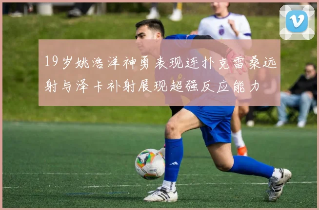 19岁姚浩洋神勇表现连扑克雷桑远射与泽卡补射展现超强反应能力