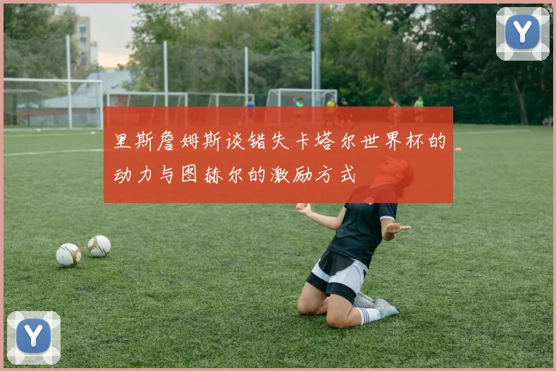 里斯詹姆斯谈错失卡塔尔世界杯的动力与图赫尔的激励方式