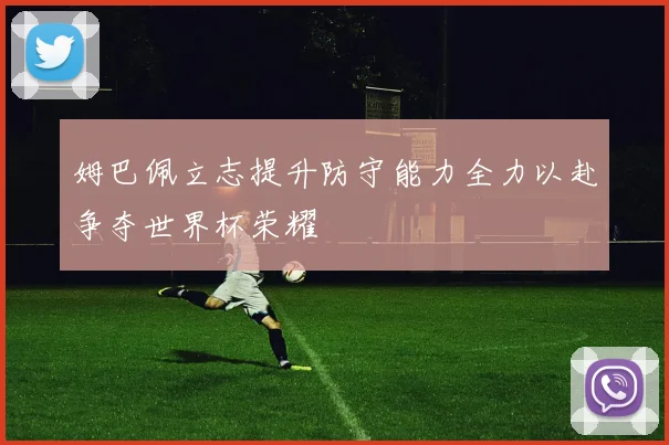姆巴佩立志提升防守能力全力以赴争夺世界杯荣耀