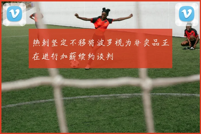 热刺坚定不移将波罗视为非卖品正在进行加薪续约谈判