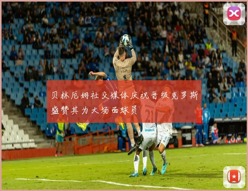 贝林厄姆社交媒体庆祝晋级克罗斯盛赞其为大场面球员