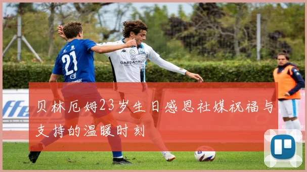贝林厄姆23岁生日感恩社媒祝福与支持的温暖时刻