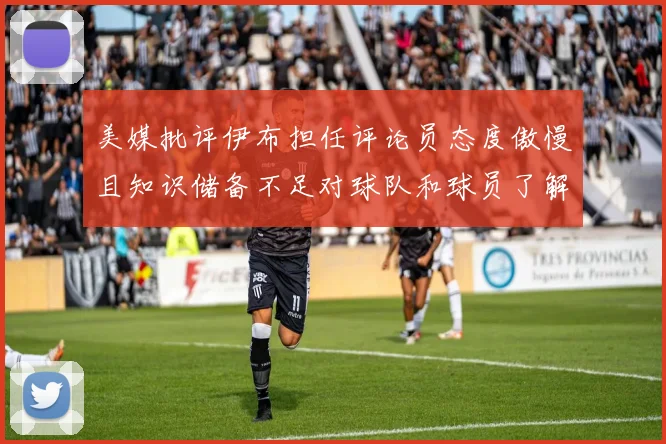美媒批评伊布担任评论员态度傲慢且知识储备不足对球队和球员了解有限
