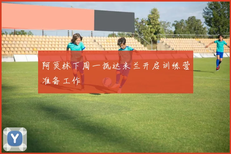 阿莫林下周一抵达米兰开启训练营准备工作