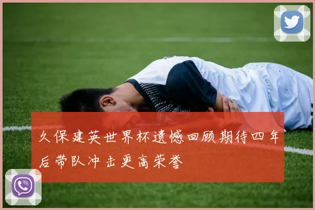 久保建英世界杯遗憾回顾期待四年后带队冲击更高荣誉