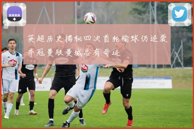 英超历史揭秘四次首轮输球仍逆袭夺冠曼联曼城各有奇迹