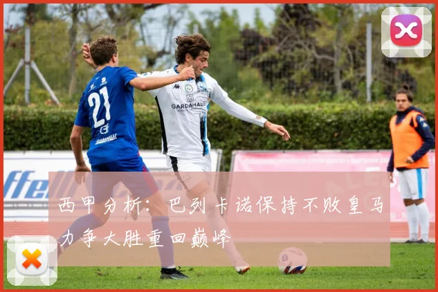西甲分析：巴列卡诺保持不败皇马力争大胜重回巅峰