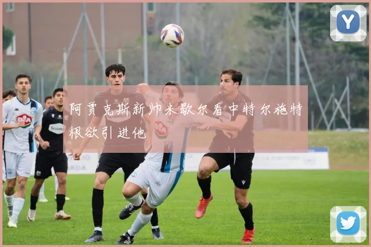阿贾克斯新帅米歇尔看中特尔施特根欲引进他
