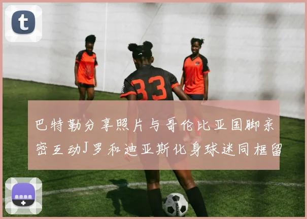 巴特勒分享照片与哥伦比亚国脚亲密互动J罗和迪亚斯化身球迷同框留念