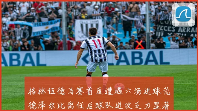 格林伍德马赛首度遭遇六场进球荒德泽尔比离任后球队进攻乏力显著