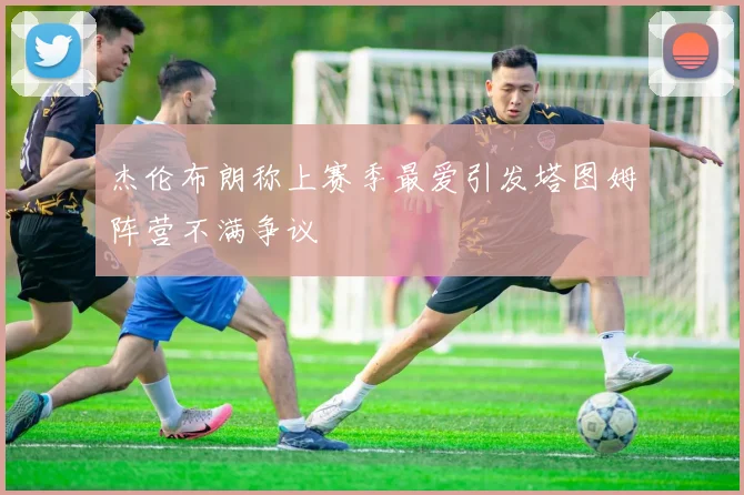 杰伦布朗称上赛季最爱引发塔图姆阵营不满争议