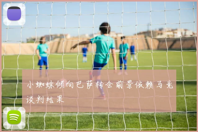 小蜘蛛倾向巴萨转会前景依赖马竞谈判结果
