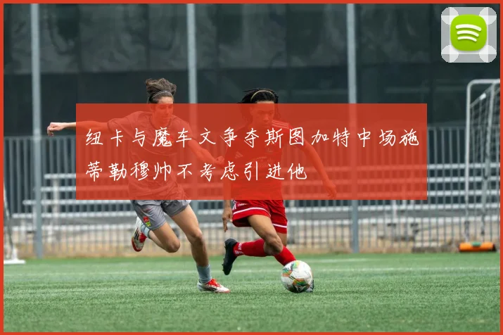 纽卡与魔车文争夺斯图加特中场施蒂勒穆帅不考虑引进他
