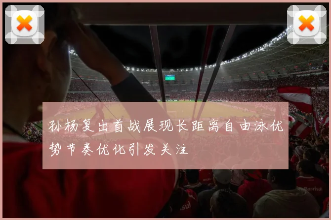 孙杨复出首战展现长距离自由泳优势节奏优化引发关注