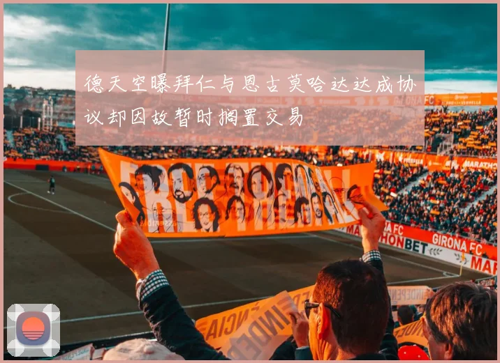 德天空曝拜仁与恩古莫哈达达成协议却因故暂时搁置交易