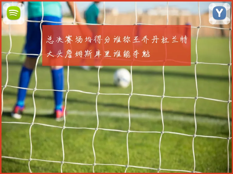 总决赛场均得分谁称王乔丹杜兰特大头詹姆斯库里谁能夺魁