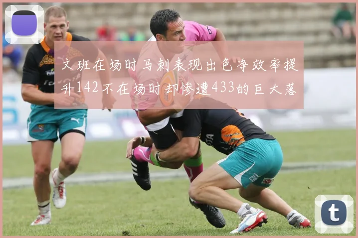 文班在场时马刺表现出色净效率提升142不在场时却惨遭433的巨大落差