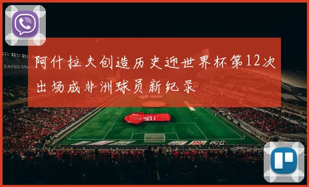 阿什拉夫创造历史迎世界杯第12次出场成非洲球员新纪录