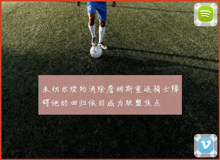 米切尔续约消除詹姆斯重返骑士障碍他的回归依旧成为联盟焦点
