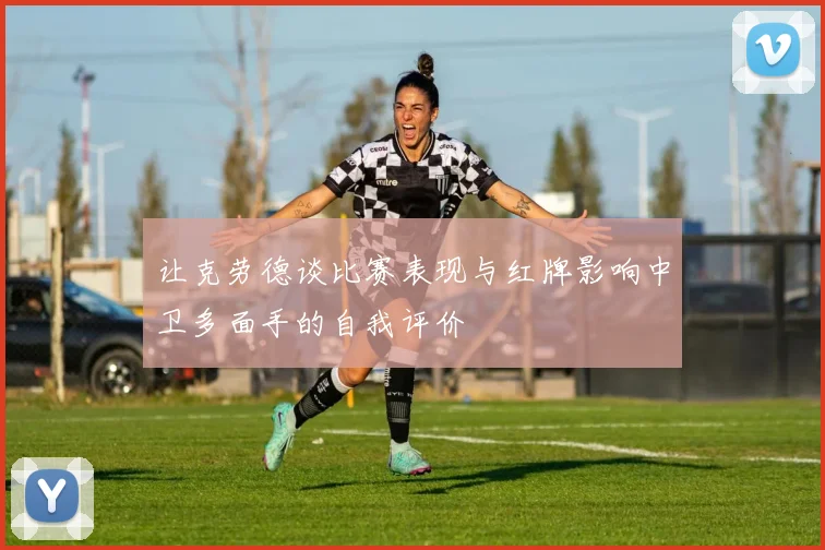 让克劳德谈比赛表现与红牌影响中卫多面手的自我评价