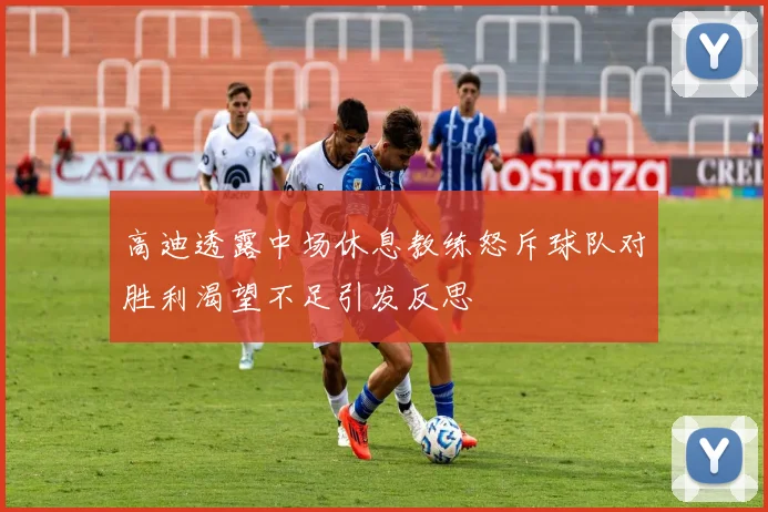 高迪透露中场休息教练怒斥球队对胜利渴望不足引发反思