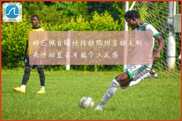 姆巴佩自曝性格缺陷坦言缺乏耐心易冲动直言可能令人反感