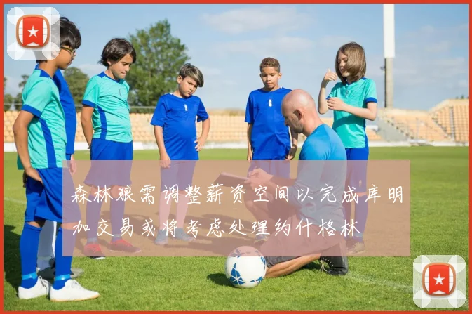 森林狼需调整薪资空间以完成库明加交易或将考虑处理约什格林
