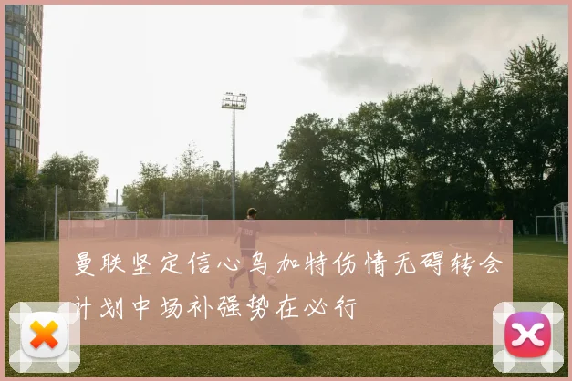 曼联坚定信心乌加特伤情无碍转会计划中场补强势在必行
