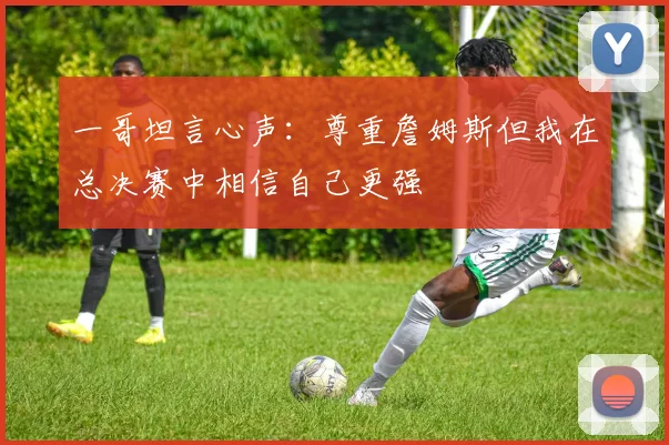 一哥坦言心声：尊重詹姆斯但我在总决赛中相信自己更强
