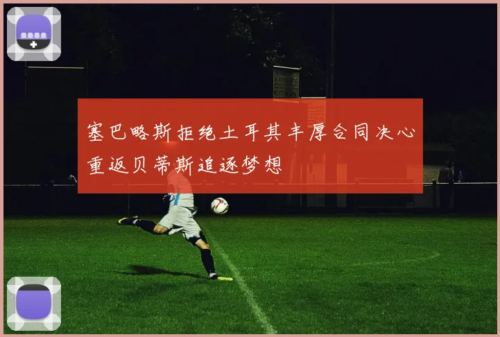 塞巴略斯拒绝土耳其丰厚合同决心重返贝蒂斯追逐梦想