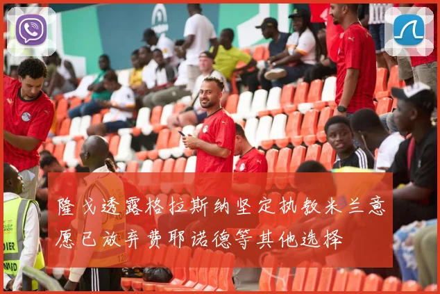 隆戈透露格拉斯纳坚定执教米兰意愿已放弃费耶诺德等其他选择