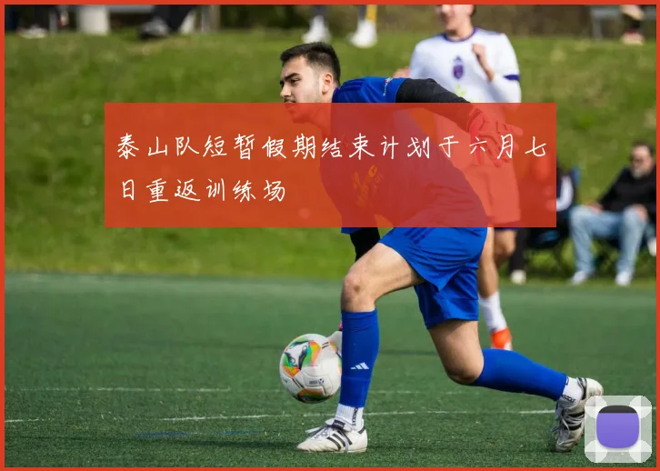 泰山队短暂假期结束计划于六月七日重返训练场