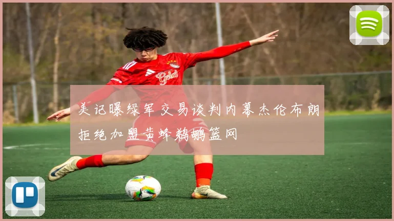 美记曝绿军交易谈判内幕杰伦布朗拒绝加盟黄蜂鹈鹕篮网