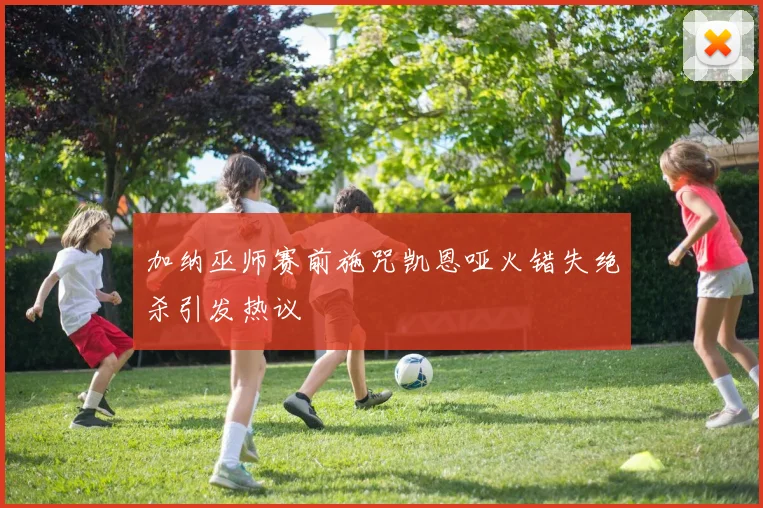 加纳巫师赛前施咒凯恩哑火错失绝杀引发热议