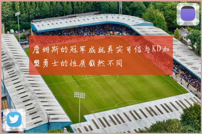 詹姆斯的冠军成就真实可信与KD加盟勇士的性质截然不同