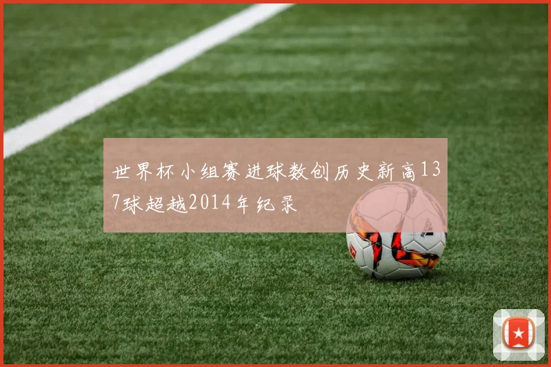 世界杯小组赛进球数创历史新高137球超越2014年纪录