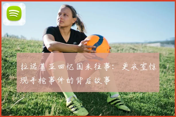 拉诺基亚回忆国米往事：更衣室惊现手枪事件的背后故事