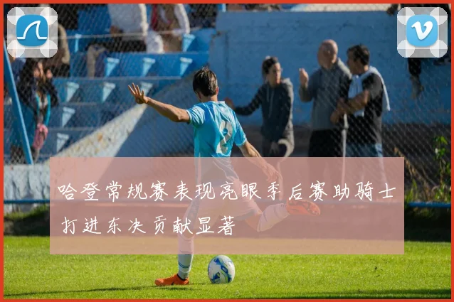 哈登常规赛表现亮眼季后赛助骑士打进东决贡献显著