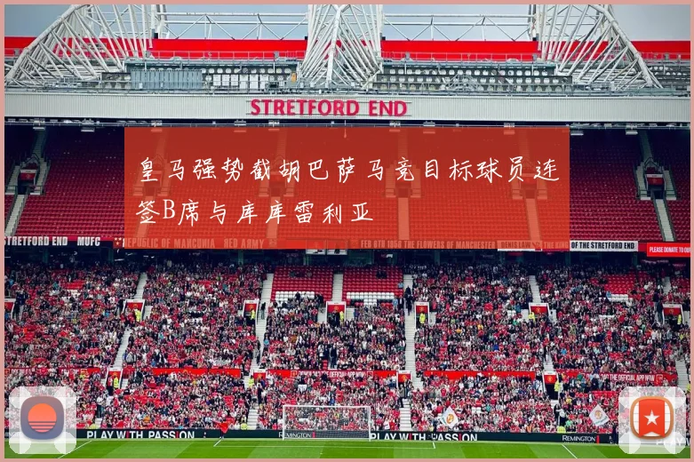 皇马强势截胡巴萨马竞目标球员连签B席与库库雷利亚